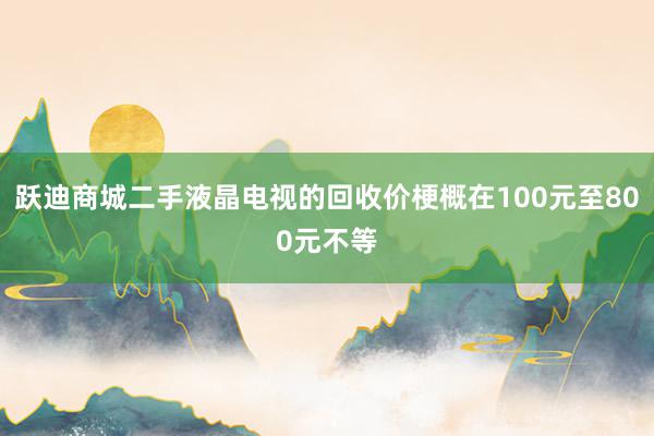 跃迪商城二手液晶电视的回收价梗概在100元至800元不等