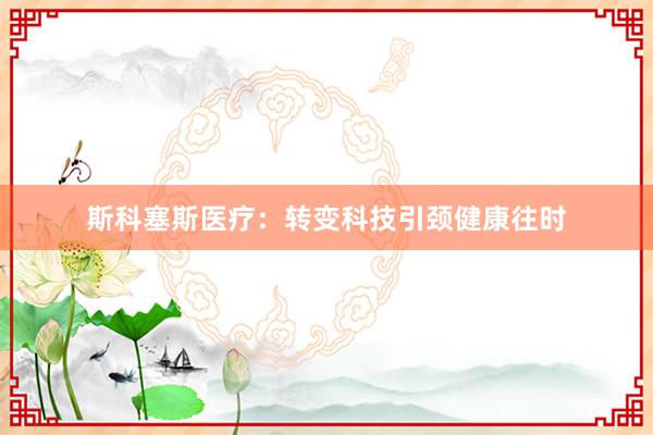 斯科塞斯医疗：转变科技引颈健康往时