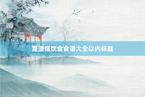 胃溃疡饮食食谱大全以内标题