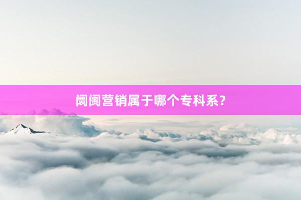 阛阓营销属于哪个专科系？